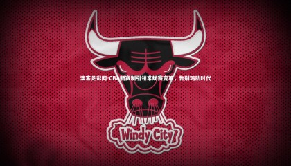 澳客足彩网-CBA新赛制引领常规赛变革，告别鸡肋时代