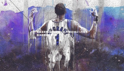 澳客足彩网-王钰栋制胜一击 中国U23队2-1力克东帝汶迎预选赛开门红