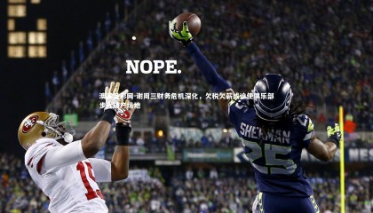 澳客足彩网-谢周三财务危机深化，欠税欠薪或迫使俱乐部步入破产境地