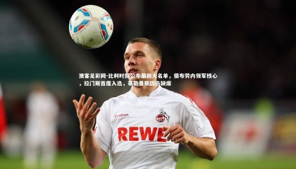 澳客足彩网-比利时队公布最新大名单，德布劳内领军核心，拉门斯首度入选，蒂勒曼斯因伤缺席