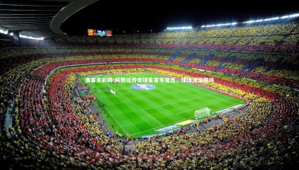 澳客足彩网-阿根廷传奇球星宣布复出，球迷洋溢期待