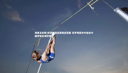 澳客足彩网-欧洲杯预选赛激战落幕 克罗地亚补时绝杀令俄罗斯主场饮恨