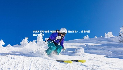 澳客足彩网-皇家马德里主场告捷，圈内聚焦！，皇家马德里主场名称