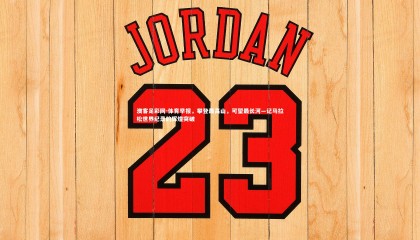 澳客足彩网-体育早报，攀登最高山，可望最长河—记马拉松世界纪录的辉煌突破