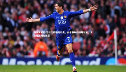 澳客足彩网-无敌之师强势出击，向着胜利的彼岸驶去，无敌无敌所向披靡