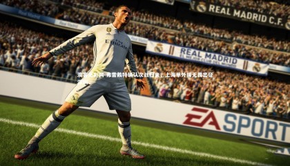 澳客足彩网-弗雷戴特确认次战归来，上海单外援无畏出征深圳