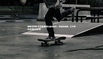 澳客足彩网-辽宁宏运球队备战有序，冲击好成绩，辽宁宏运足球队员名单