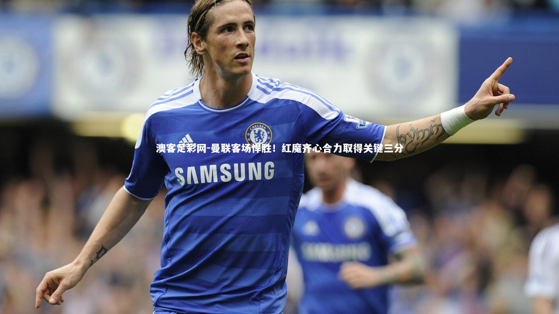 澳客足彩网-曼联客场悍胜！红魔齐心合力取得关键三分