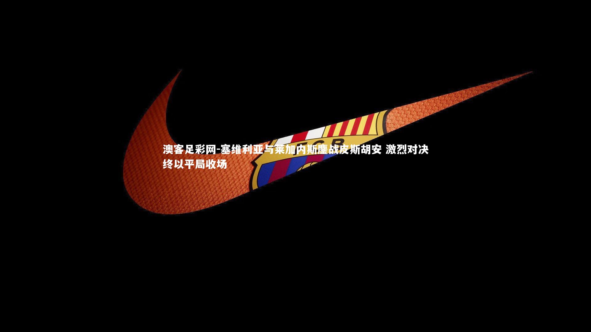 塞维利亚与莱加内斯鏖战皮斯胡安 激烈对决终以平局收场