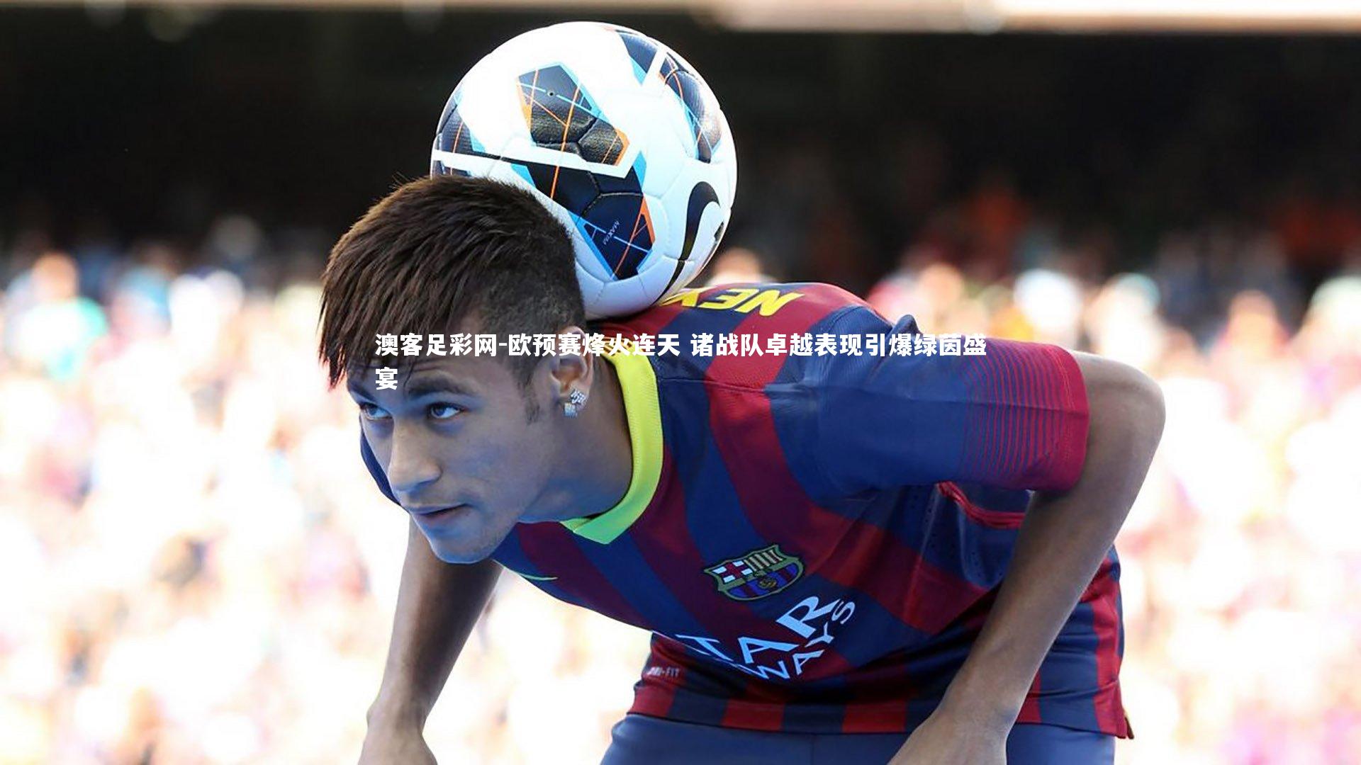 欧预赛烽火连天 诸战队卓越表现引爆绿茵盛宴