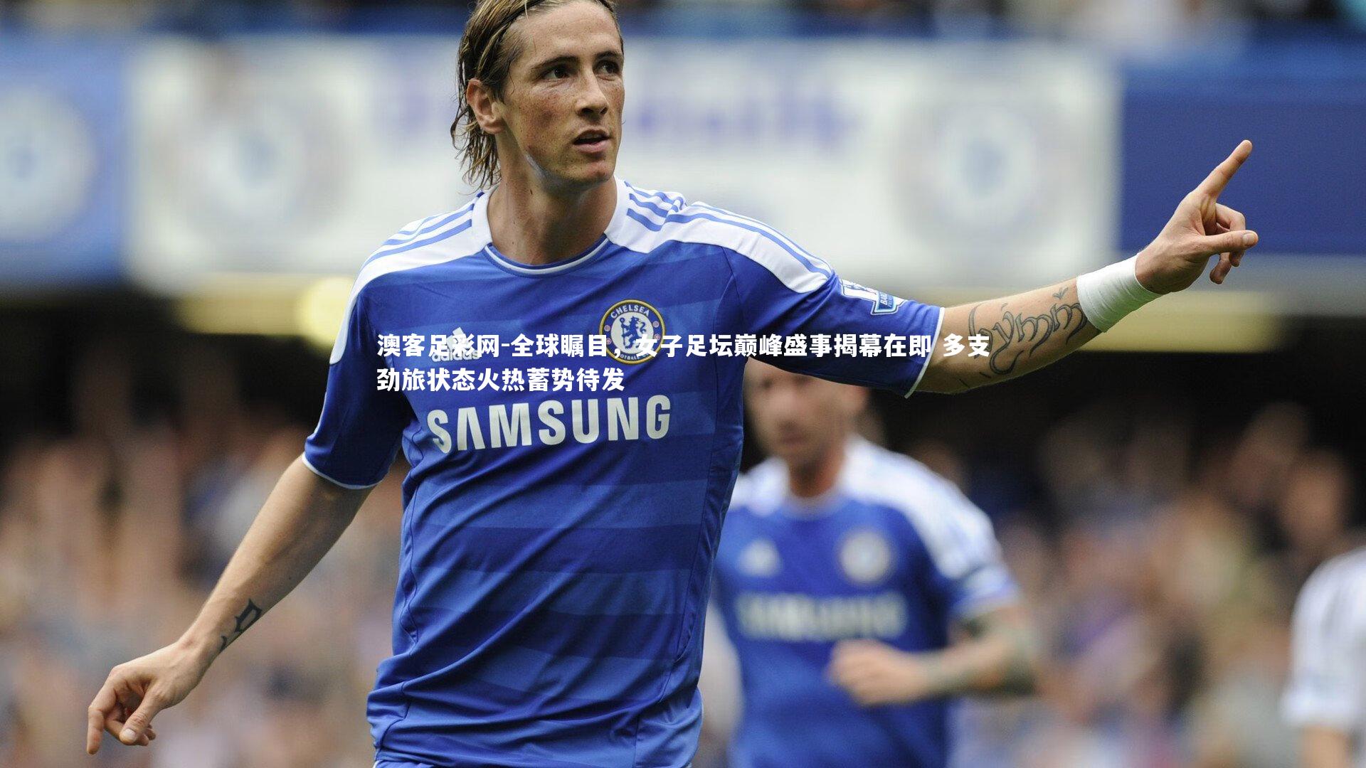 全球瞩目，女子足坛巅峰盛事揭幕在即 多支劲旅状态火热蓄势待发