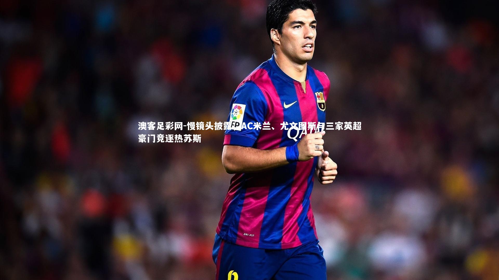 慢镜头披露,AC米兰、尤文图斯与三家英超豪门竞逐热苏斯